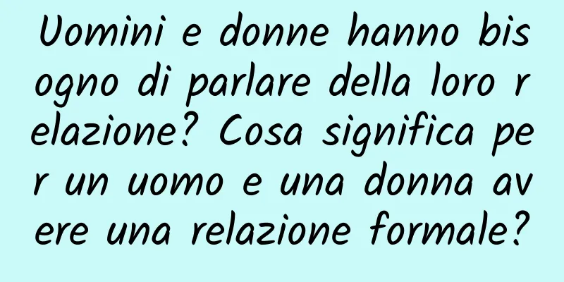 Uomini e donne hanno bisogno di parlare della loro relazione? Cosa significa per un uomo e una donna avere una relazione formale?