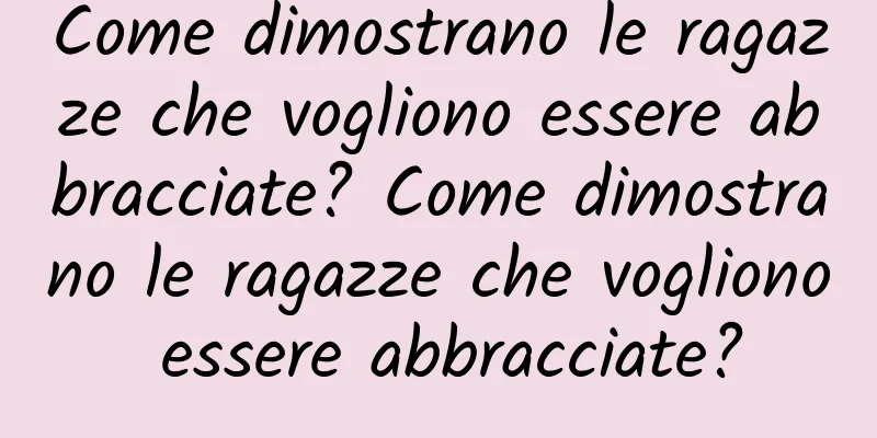 Come dimostrano le ragazze che vogliono essere abbracciate? Come dimostrano le ragazze che vogliono essere abbracciate?