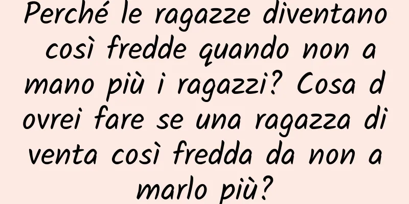 Perché le ragazze diventano così fredde quando non amano più i ragazzi? Cosa dovrei fare se una ragazza diventa così fredda da non amarlo più?