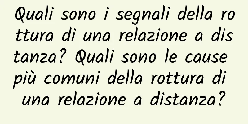 Quali sono i segnali della rottura di una relazione a distanza? Quali sono le cause più comuni della rottura di una relazione a distanza?