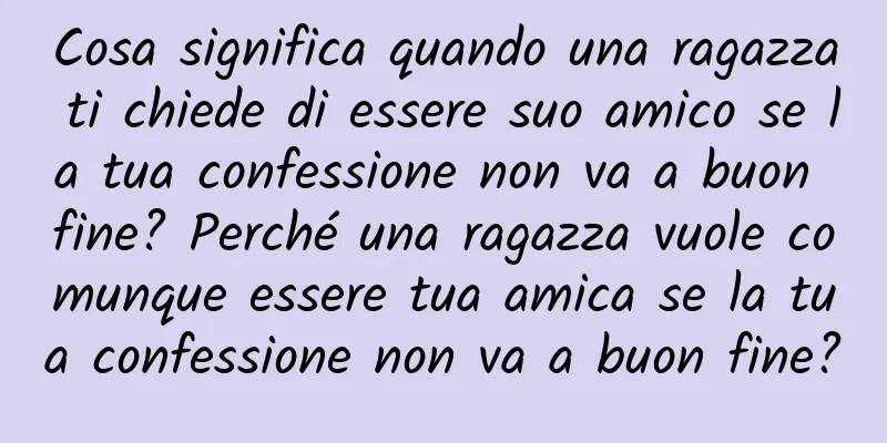 Cosa significa quando una ragazza ti chiede di essere suo amico se la tua confessione non va a buon fine? Perché una ragazza vuole comunque essere tua amica se la tua confessione non va a buon fine?