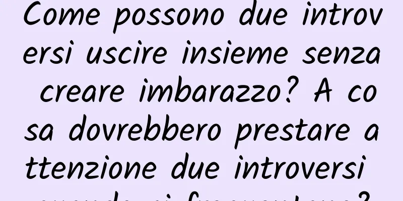 Come possono due introversi uscire insieme senza creare imbarazzo? A cosa dovrebbero prestare attenzione due introversi quando si frequentano?