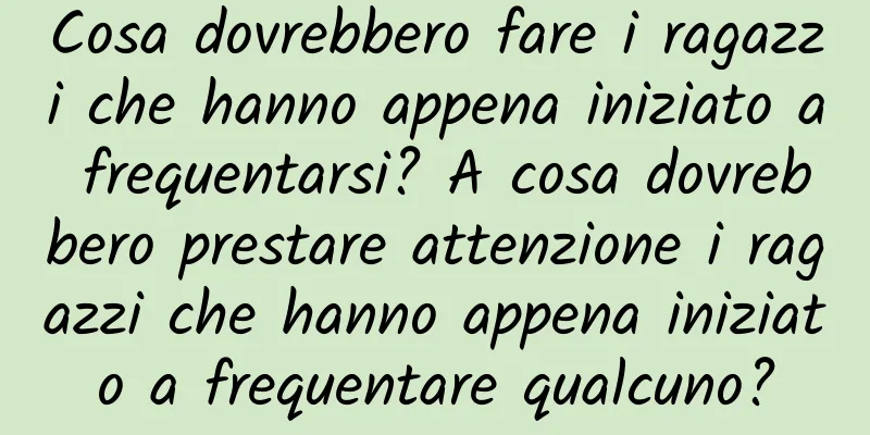 Cosa dovrebbero fare i ragazzi che hanno appena iniziato a frequentarsi? A cosa dovrebbero prestare attenzione i ragazzi che hanno appena iniziato a frequentare qualcuno?