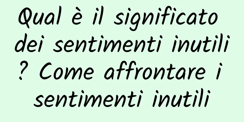 Qual è il significato dei sentimenti inutili? Come affrontare i sentimenti inutili