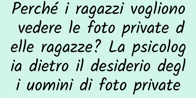 Perché i ragazzi vogliono vedere le foto private delle ragazze? La psicologia dietro il desiderio degli uomini di foto private