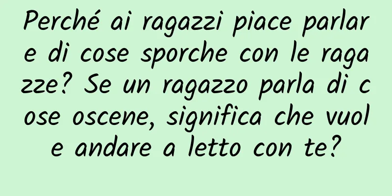 Perché ai ragazzi piace parlare di cose sporche con le ragazze? Se un ragazzo parla di cose oscene, significa che vuole andare a letto con te?