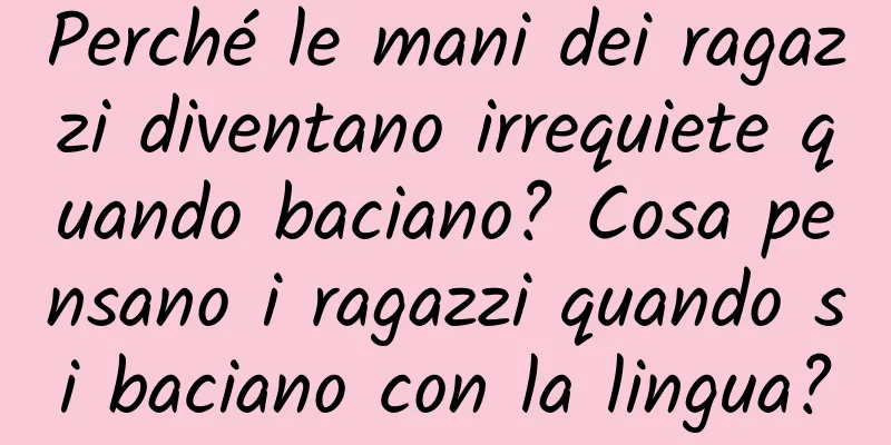 Perché le mani dei ragazzi diventano irrequiete quando baciano? Cosa pensano i ragazzi quando si baciano con la lingua?