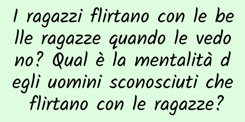 I ragazzi flirtano con le belle ragazze quando le vedono? Qual è la mentalità degli uomini sconosciuti che flirtano con le ragazze?