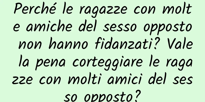 Perché le ragazze con molte amiche del sesso opposto non hanno fidanzati? Vale la pena corteggiare le ragazze con molti amici del sesso opposto?