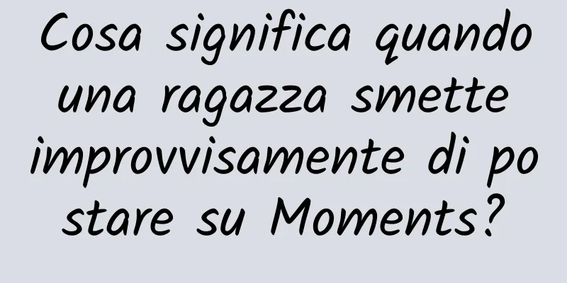 Cosa significa quando una ragazza smette improvvisamente di postare su Moments?