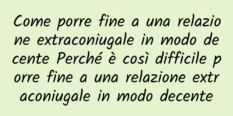 Come porre fine a una relazione extraconiugale in modo decente Perché è così difficile porre fine a una relazione extraconiugale in modo decente