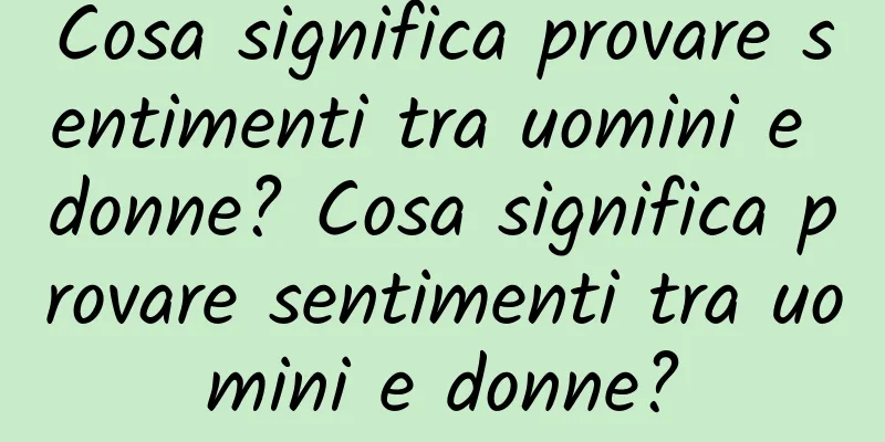Cosa significa provare sentimenti tra uomini e donne? Cosa significa provare sentimenti tra uomini e donne?