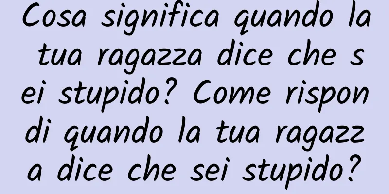 Cosa significa quando la tua ragazza dice che sei stupido? Come rispondi quando la tua ragazza dice che sei stupido?