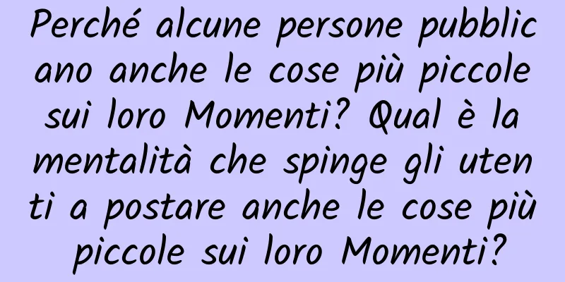 Perché alcune persone pubblicano anche le cose più piccole sui loro Momenti? Qual è la mentalità che spinge gli utenti a postare anche le cose più piccole sui loro Momenti?