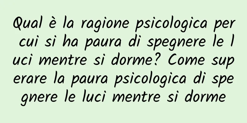 Qual è la ragione psicologica per cui si ha paura di spegnere le luci mentre si dorme? Come superare la paura psicologica di spegnere le luci mentre si dorme