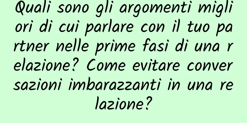 Quali sono gli argomenti migliori di cui parlare con il tuo partner nelle prime fasi di una relazione? Come evitare conversazioni imbarazzanti in una relazione?