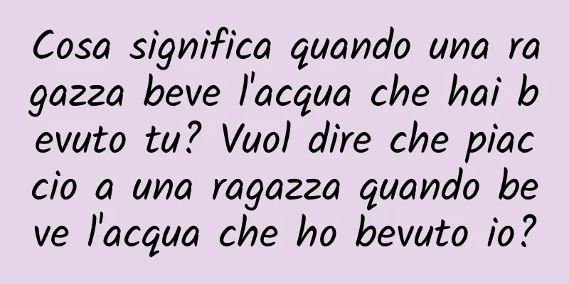 Cosa significa quando una ragazza beve l'acqua che hai bevuto tu? Vuol dire che piaccio a una ragazza quando beve l'acqua che ho bevuto io?