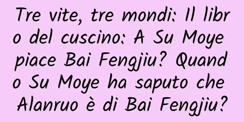Tre vite, tre mondi: Il libro del cuscino: A Su Moye piace Bai Fengjiu? Quando Su Moye ha saputo che Alanruo è di Bai Fengjiu?