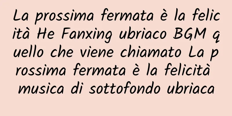 La prossima fermata è la felicità He Fanxing ubriaco BGM quello che viene chiamato La prossima fermata è la felicità musica di sottofondo ubriaca