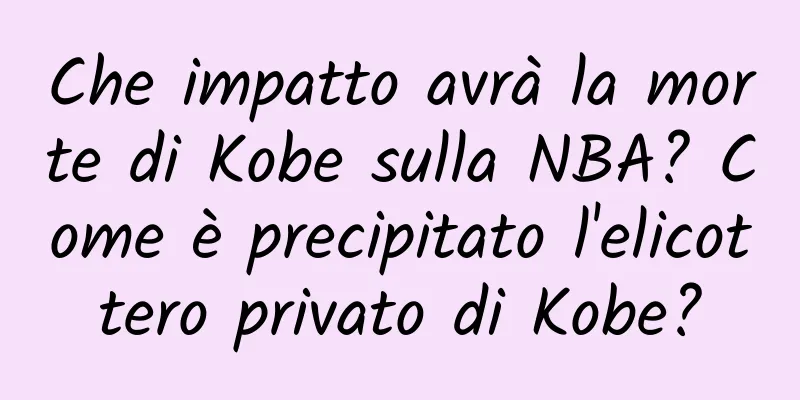 Che impatto avrà la morte di Kobe sulla NBA? Come è precipitato l'elicottero privato di Kobe?