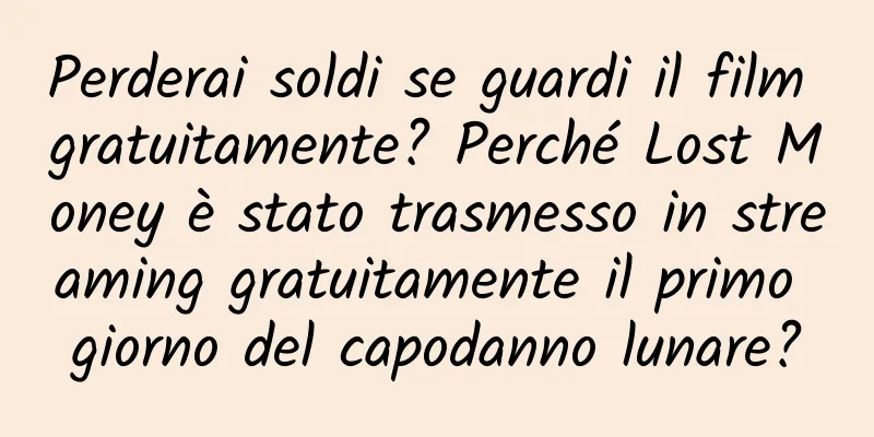 Perderai soldi se guardi il film gratuitamente? Perché Lost Money è stato trasmesso in streaming gratuitamente il primo giorno del capodanno lunare?