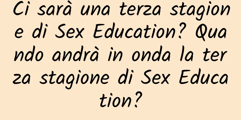 Ci sarà una terza stagione di Sex Education? Quando andrà in onda la terza stagione di Sex Education?
