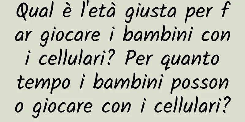 Qual è l'età giusta per far giocare i bambini con i cellulari? Per quanto tempo i bambini possono giocare con i cellulari?