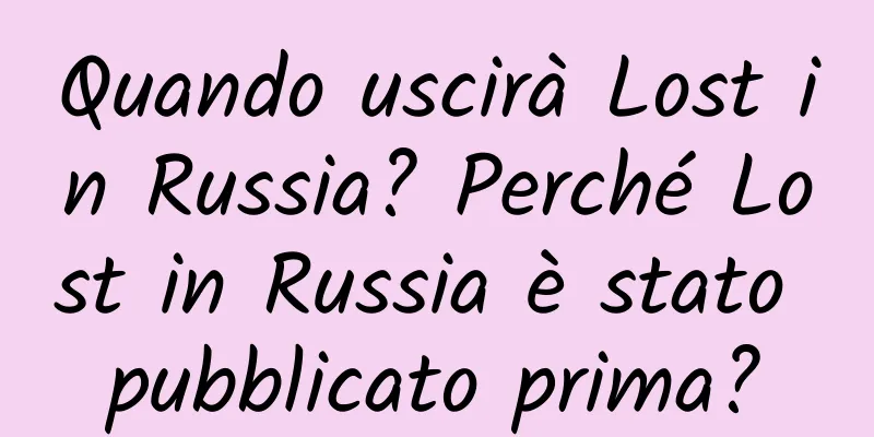 Quando uscirà Lost in Russia? Perché Lost in Russia è stato pubblicato prima?