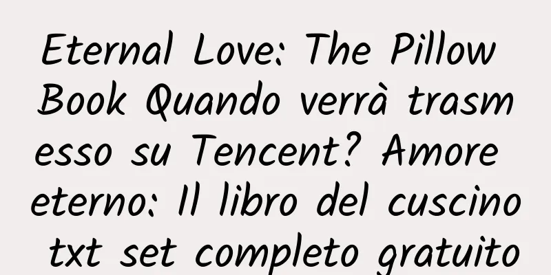 Eternal Love: The Pillow Book Quando verrà trasmesso su Tencent? Amore eterno: Il libro del cuscino txt set completo gratuito