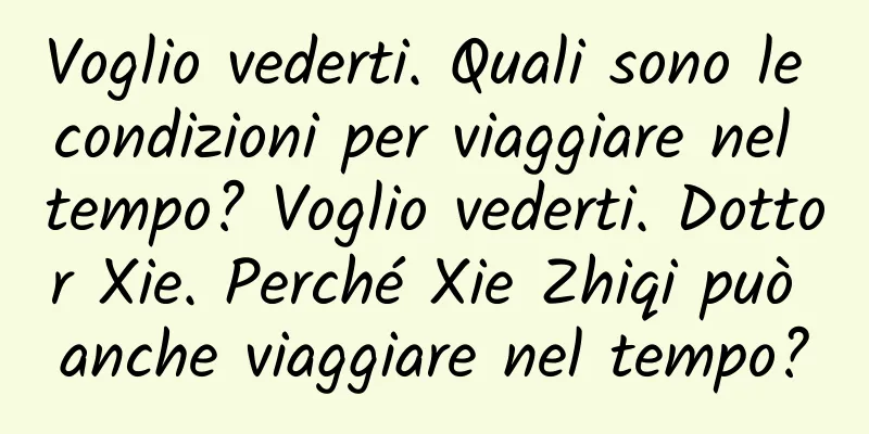 Voglio vederti. Quali sono le condizioni per viaggiare nel tempo? Voglio vederti. Dottor Xie. Perché Xie Zhiqi può anche viaggiare nel tempo?