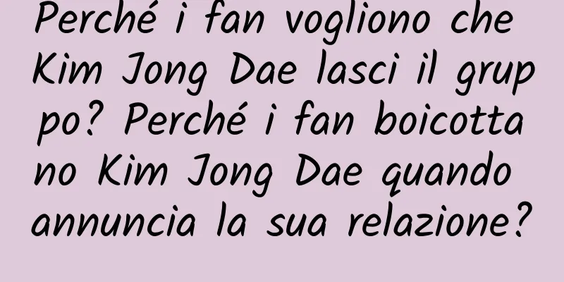 Perché i fan vogliono che Kim Jong Dae lasci il gruppo? Perché i fan boicottano Kim Jong Dae quando annuncia la sua relazione?