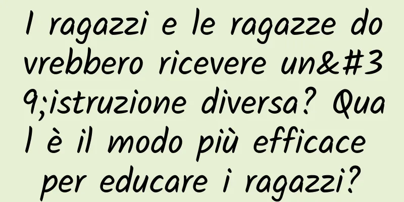 I ragazzi e le ragazze dovrebbero ricevere un'istruzione diversa? Qual è il modo più efficace per educare i ragazzi?