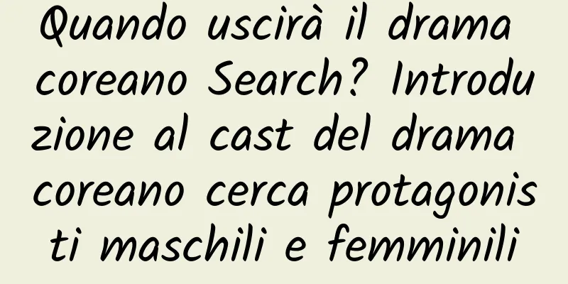 Quando uscirà il drama coreano Search? Introduzione al cast del drama coreano cerca protagonisti maschili e femminili
