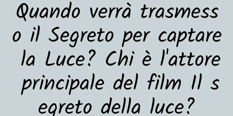Quando verrà trasmesso il Segreto per captare la Luce? Chi è l'attore principale del film Il segreto della luce?