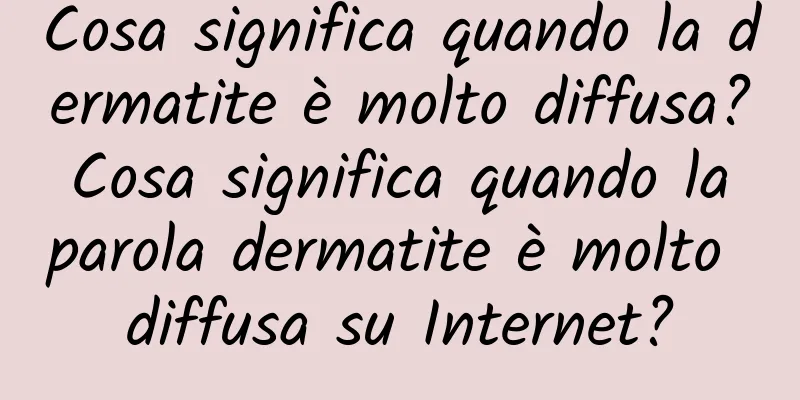 Cosa significa quando la dermatite è molto diffusa? Cosa significa quando la parola dermatite è molto diffusa su Internet?