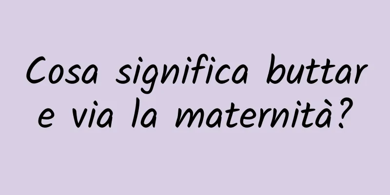 Cosa significa buttare via la maternità?