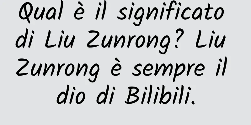 Qual è il significato di Liu Zunrong? Liu Zunrong è sempre il dio di Bilibili.