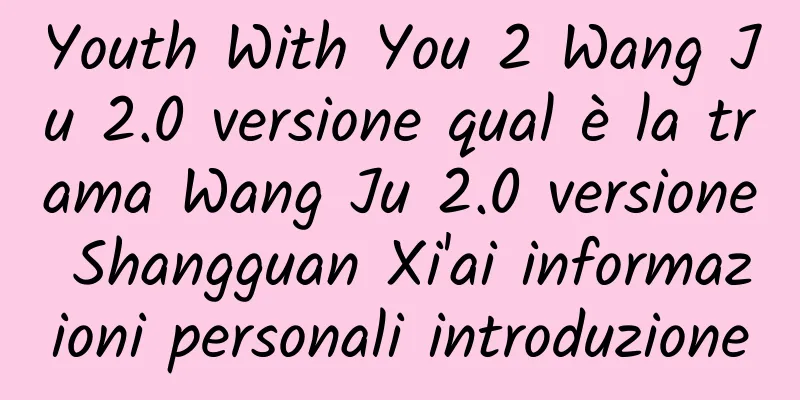 Youth With You 2 Wang Ju 2.0 versione qual è la trama Wang Ju 2.0 versione Shangguan Xi'ai informazioni personali introduzione