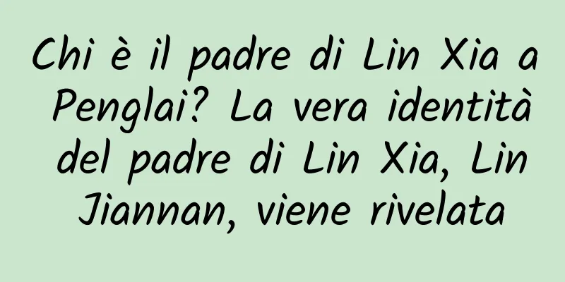 Chi è il padre di Lin Xia a Penglai? La vera identità del padre di Lin Xia, Lin Jiannan, viene rivelata
