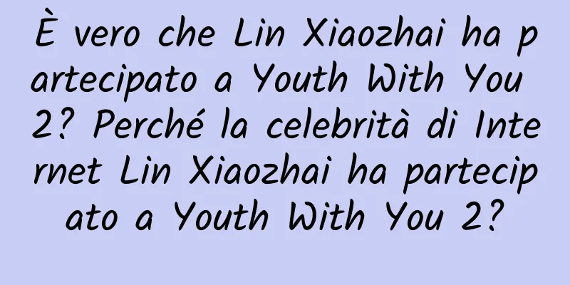 È vero che Lin Xiaozhai ha partecipato a Youth With You 2? Perché la celebrità di Internet Lin Xiaozhai ha partecipato a Youth With You 2?