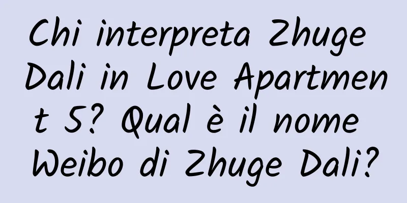 Chi interpreta Zhuge Dali in Love Apartment 5? Qual è il nome Weibo di Zhuge Dali?