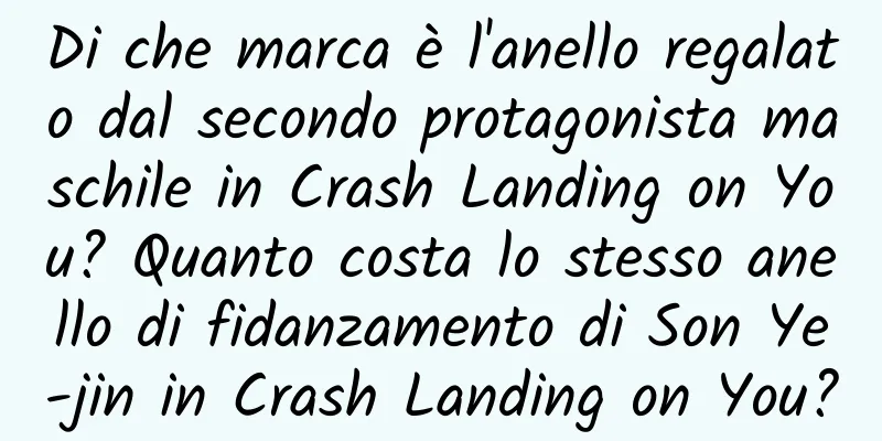 Di che marca è l'anello regalato dal secondo protagonista maschile in Crash Landing on You? Quanto costa lo stesso anello di fidanzamento di Son Ye-jin in Crash Landing on You?