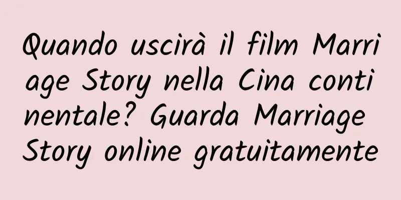 Quando uscirà il film Marriage Story nella Cina continentale? Guarda Marriage Story online gratuitamente