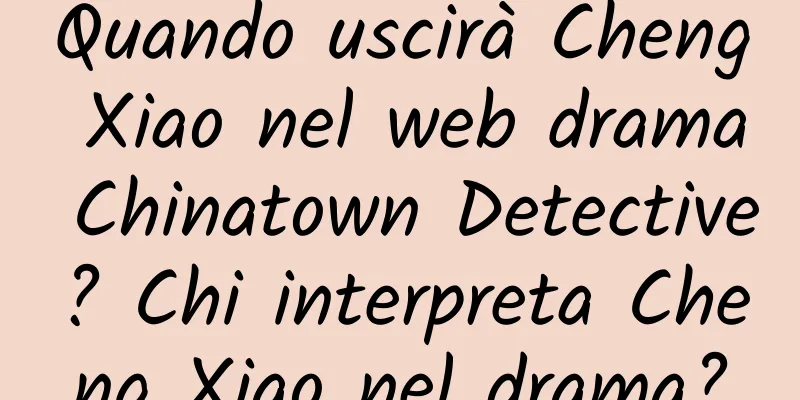 Quando uscirà Cheng Xiao nel web drama Chinatown Detective? Chi interpreta Cheng Xiao nel drama?