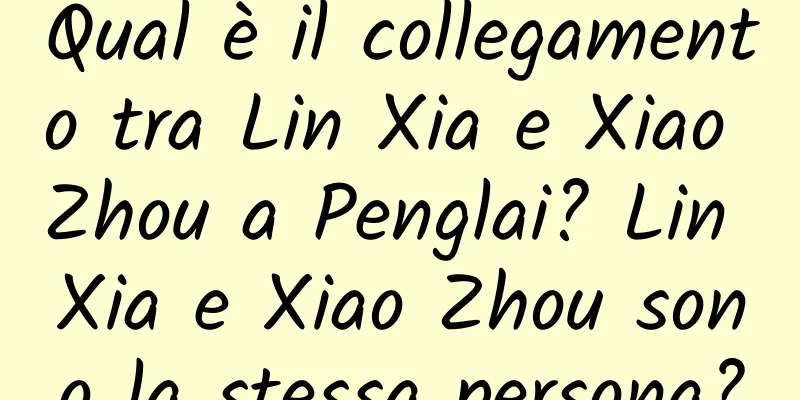 Qual è il collegamento tra Lin Xia e Xiao Zhou a Penglai? Lin Xia e Xiao Zhou sono la stessa persona?