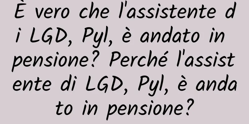 È vero che l'assistente di LGD, Pyl, è andato in pensione? Perché l'assistente di LGD, Pyl, è andato in pensione?