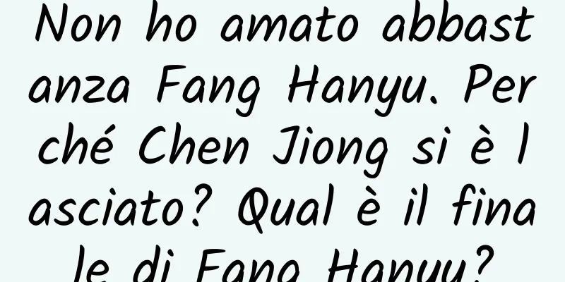 Non ho amato abbastanza Fang Hanyu. Perché Chen Jiong si è lasciato? Qual è il finale di Fang Hanyu?