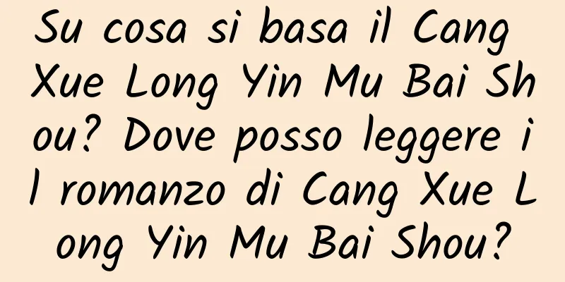 Su cosa si basa il Cang Xue Long Yin Mu Bai Shou? Dove posso leggere il romanzo di Cang Xue Long Yin Mu Bai Shou?