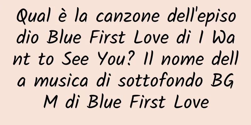 Qual è la canzone dell'episodio Blue First Love di I Want to See You? Il nome della musica di sottofondo BGM di Blue First Love