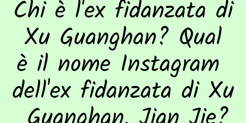 Chi è l'ex fidanzata di Xu Guanghan? Qual è il nome Instagram dell'ex fidanzata di Xu Guanghan, Jian Jie?